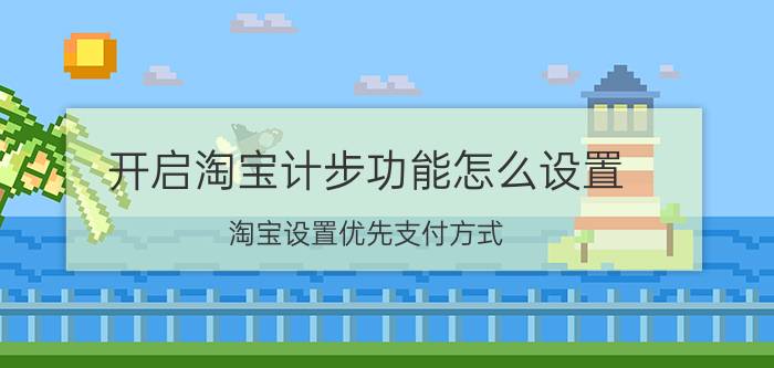 开启淘宝计步功能怎么设置 淘宝设置优先支付方式？